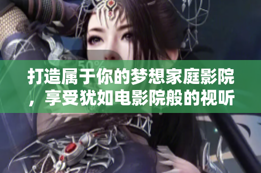 打造属于你的梦想家庭影院，享受犹如电影院般的视听盛宴