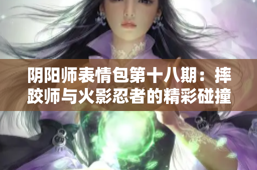 阴阳师表情包第十八期：摔跤师与火影忍者的精彩碰撞与乐趣
