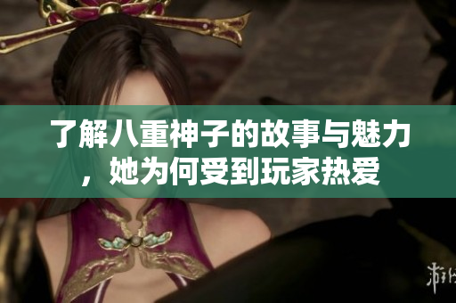 了解八重神子的故事与魅力，她为何受到玩家热爱