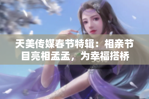 天美传媒春节特辑：相亲节目亮相孟孟，为幸福搭桥