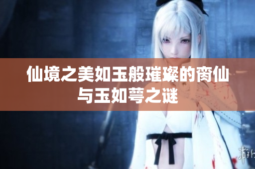 仙境之美如玉般璀璨的脔仙与玉如萼之谜