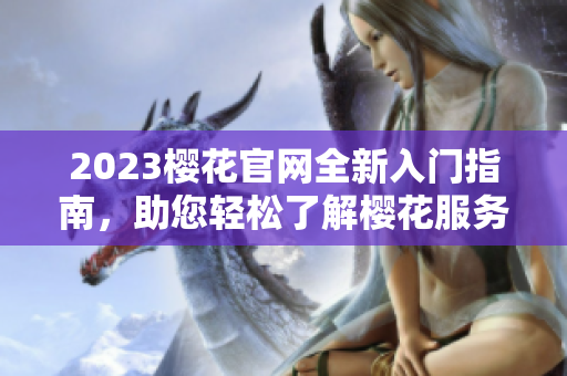 2023樱花官网全新入门指南，助您轻松了解樱花服务与产品