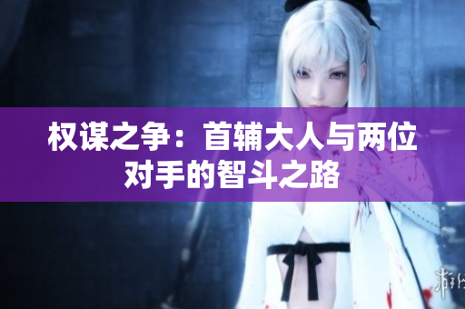 权谋之争：首辅大人与两位对手的智斗之路