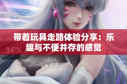 带着玩具走路体验分享：乐趣与不便并存的感觉