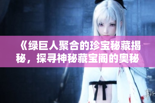 《绿巨人聚合的珍宝秘藏揭秘，探寻神秘藏宝阁的奥秘》