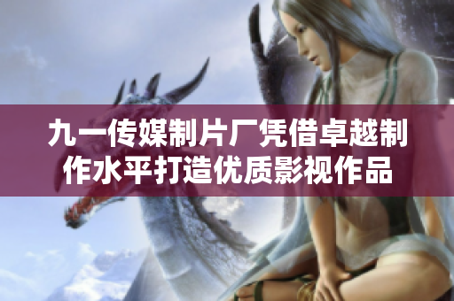 九一传媒制片厂凭借卓越制作水平打造优质影视作品