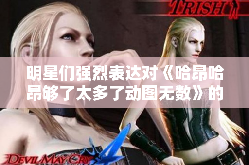 明星们强烈表达对《哈昂哈昂够了太多了动图无数》的看法与期待