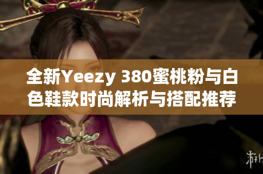 全新Yeezy 380蜜桃粉与白色鞋款时尚解析与搭配推荐