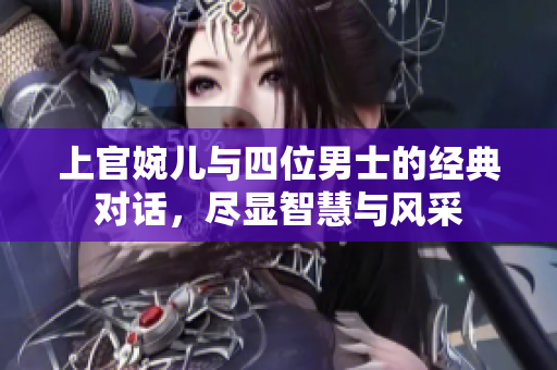 上官婉儿与四位男士的经典对话，尽显智慧与风采