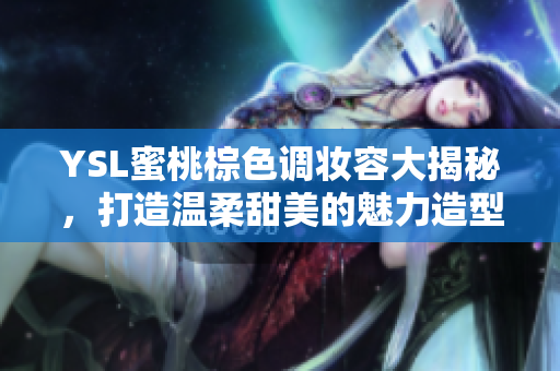YSL蜜桃棕色调妆容大揭秘，打造温柔甜美的魅力造型