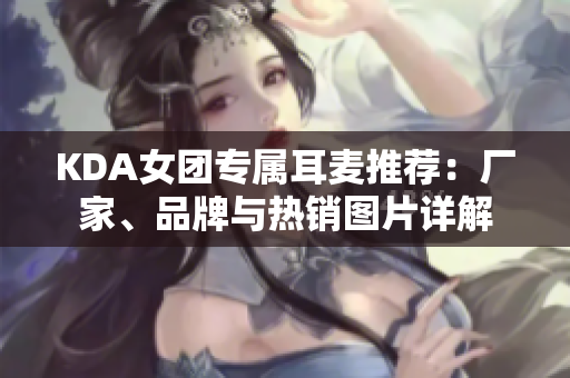 KDA女团专属耳麦推荐：厂家、品牌与热销图片详解