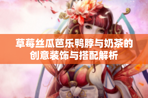 草莓丝瓜芭乐鸭脖与奶茶的创意装饰与搭配解析