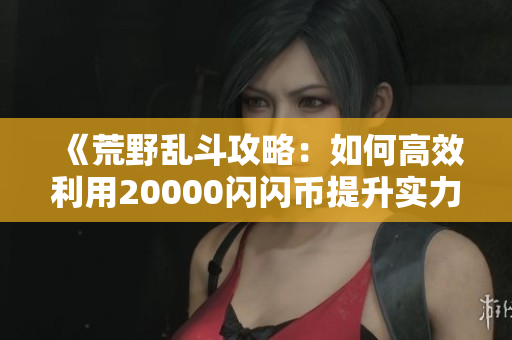 《荒野乱斗攻略：如何高效利用20000闪闪币提升实力》