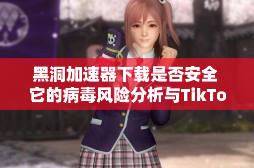 黑洞加速器下载是否安全 它的病毒风险分析与TikTok加速器比较