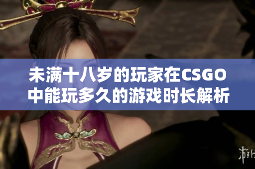 未满十八岁的玩家在CSGO中能玩多久的游戏时长解析