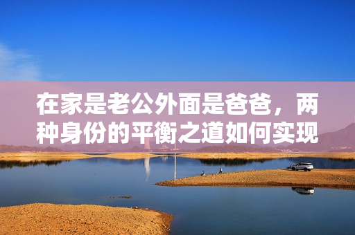 在家是老公外面是爸爸，两种身份的平衡之道如何实现