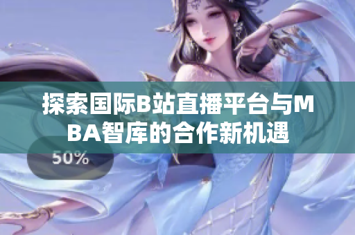 探索国际B站直播平台与MBA智库的合作新机遇