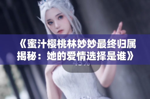 《蜜汁樱桃林妙妙最终归属揭秘：她的爱情选择是谁》