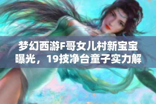 梦幻西游F哥女儿村新宝宝曝光，19技净台童子实力解析