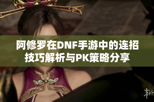 阿修罗在DNF手游中的连招技巧解析与PK策略分享