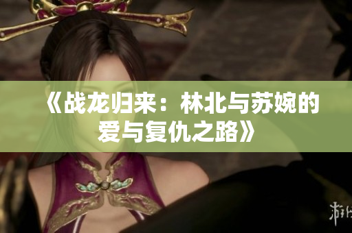 《战龙归来：林北与苏婉的爱与复仇之路》