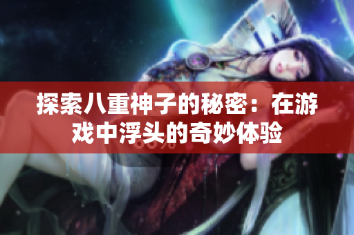 探索八重神子的秘密：在游戏中浮头的奇妙体验