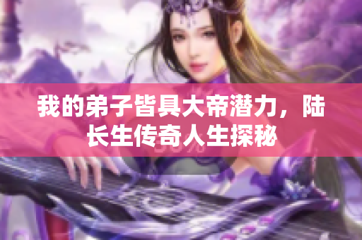 我的弟子皆具大帝潜力，陆长生传奇人生探秘