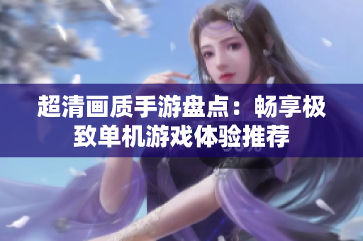 超清画质手游盘点：畅享极致单机游戏体验推荐