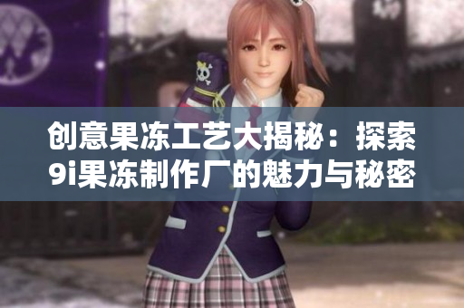 创意果冻工艺大揭秘：探索9i果冻制作厂的魅力与秘密