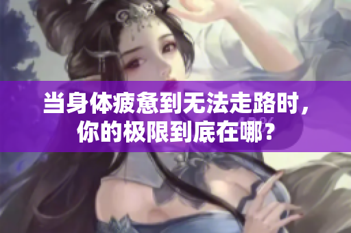 当身体疲惫到无法走路时，你的极限到底在哪？