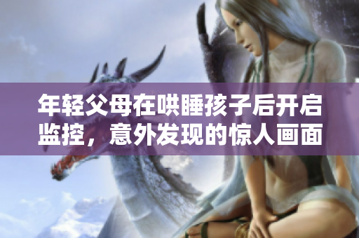 年轻父母在哄睡孩子后开启监控，意外发现的惊人画面