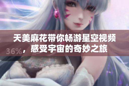 天美麻花带你畅游星空视频，感受宇宙的奇妙之旅