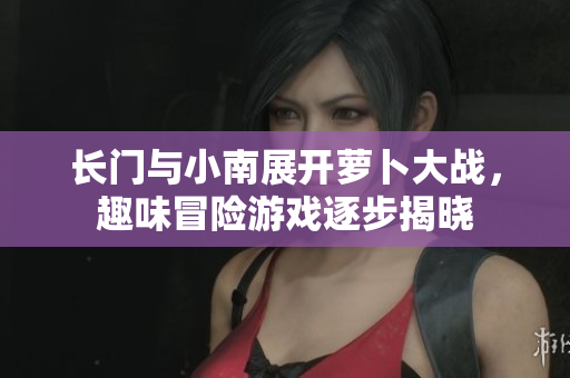 长门与小南展开萝卜大战，趣味冒险游戏逐步揭晓