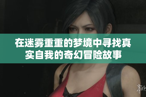 在迷雾重重的梦境中寻找真实自我的奇幻冒险故事