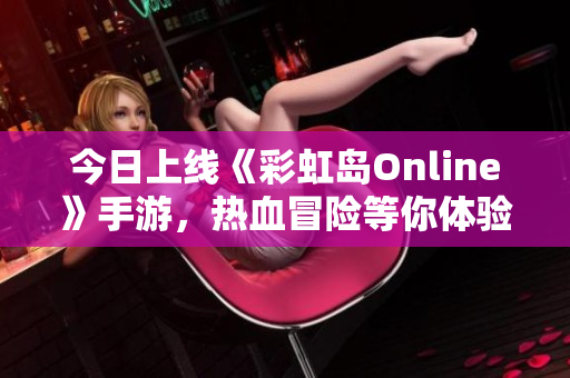 今日上线《彩虹岛Online》手游，热血冒险等你体验