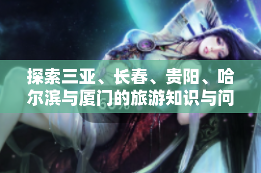 探索三亚、长春、贵阳、哈尔滨与厦门的旅游知识与问题解答