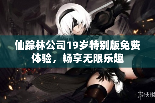 仙踪林公司19岁特别版免费体验，畅享无限乐趣