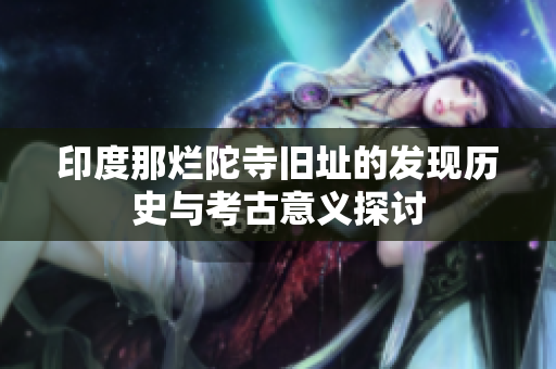 印度那烂陀寺旧址的发现历史与考古意义探讨