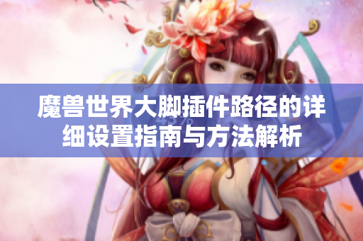 魔兽世界大脚插件路径的详细设置指南与方法解析