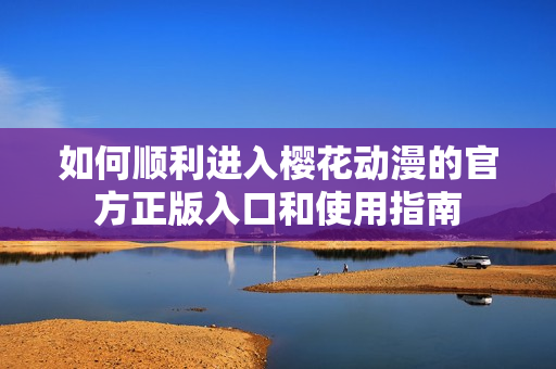 如何顺利进入樱花动漫的官方正版入口和使用指南