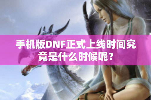 手机版DNF正式上线时间究竟是什么时候呢？