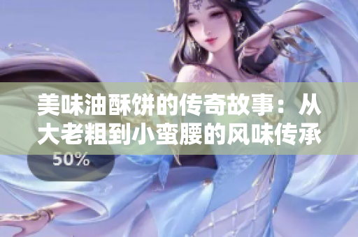 美味油酥饼的传奇故事：从大老粗到小蛮腰的风味传承