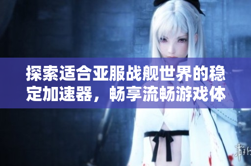 探索适合亚服战舰世界的稳定加速器，畅享流畅游戏体验