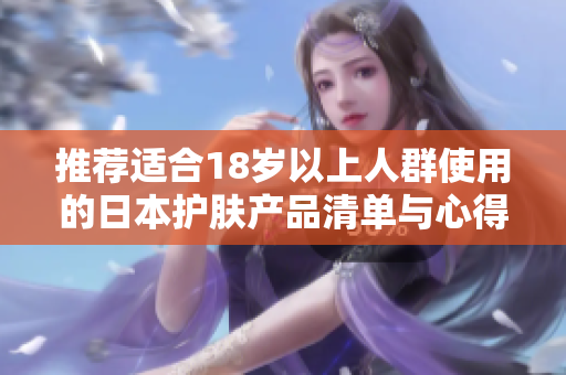 推荐适合18岁以上人群使用的日本护肤产品清单与心得