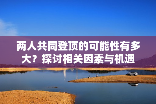 两人共同登顶的可能性有多大？探讨相关因素与机遇