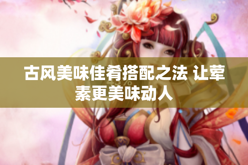 古风美味佳肴搭配之法 让荤素更美味动人