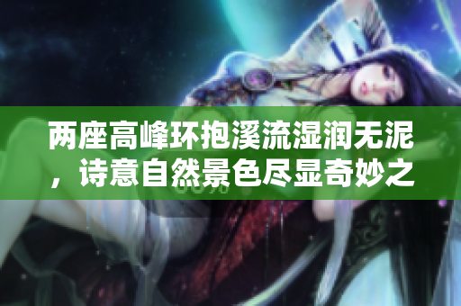 两座高峰环抱溪流湿润无泥，诗意自然景色尽显奇妙之美