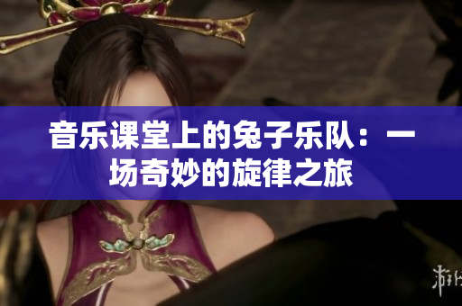 音乐课堂上的兔子乐队：一场奇妙的旋律之旅