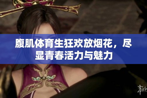 腹肌体育生狂欢放烟花，尽显青春活力与魅力