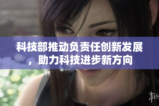 科技部推动负责任创新发展，助力科技进步新方向